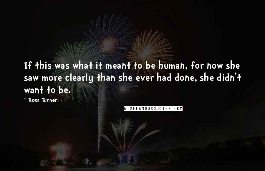 Ross Turner Quotes: If this was what it meant to be human, for now she saw more clearly than she ever had done, she didn't want to be.