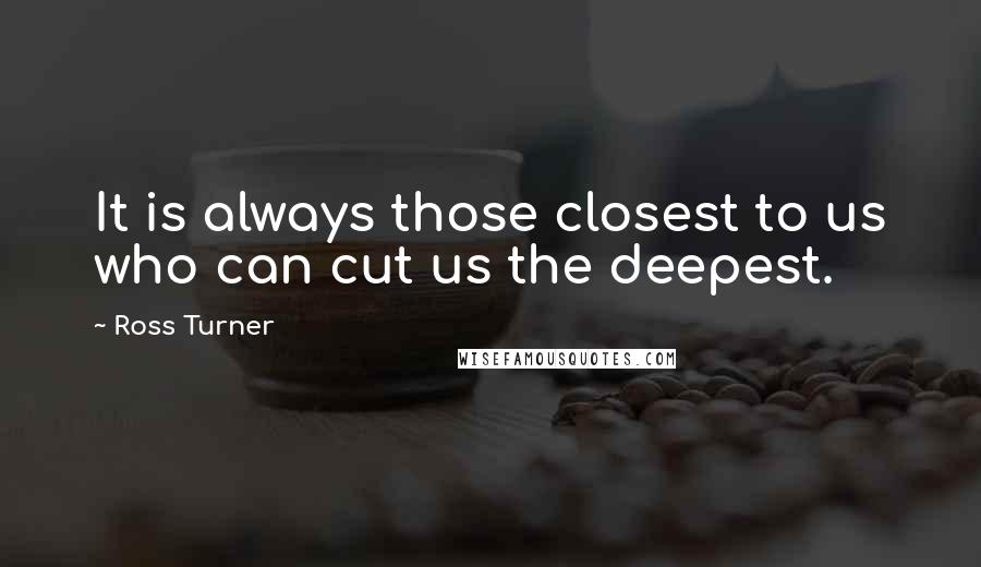 Ross Turner Quotes: It is always those closest to us who can cut us the deepest.