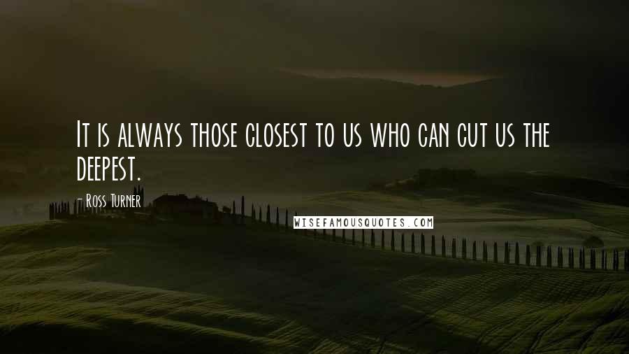 Ross Turner Quotes: It is always those closest to us who can cut us the deepest.