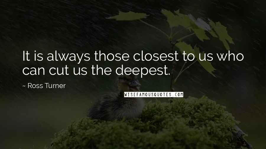 Ross Turner Quotes: It is always those closest to us who can cut us the deepest.