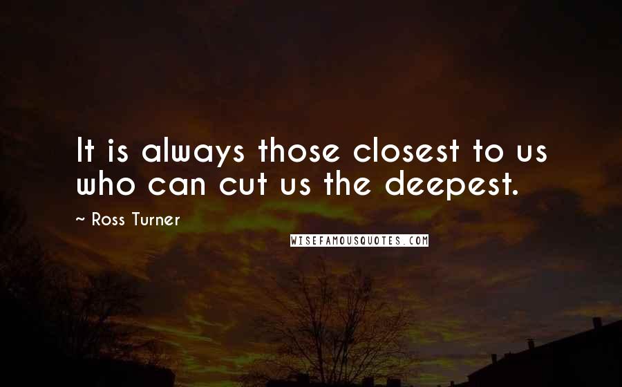 Ross Turner Quotes: It is always those closest to us who can cut us the deepest.