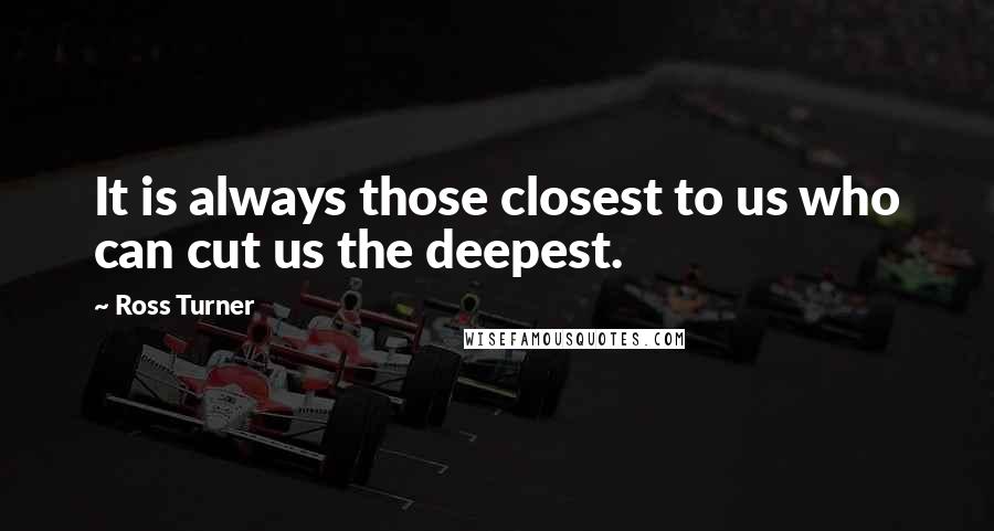 Ross Turner Quotes: It is always those closest to us who can cut us the deepest.