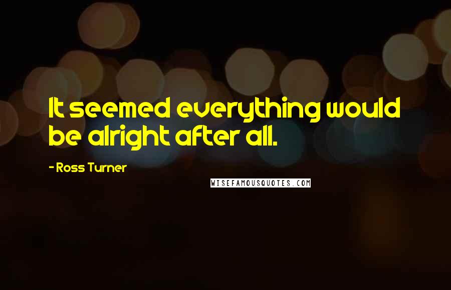 Ross Turner Quotes: It seemed everything would be alright after all.