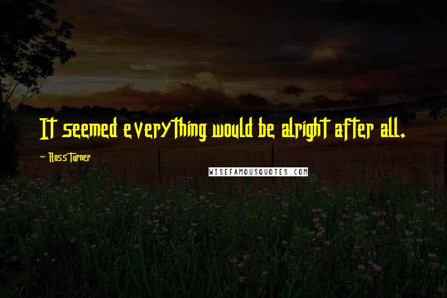 Ross Turner Quotes: It seemed everything would be alright after all.