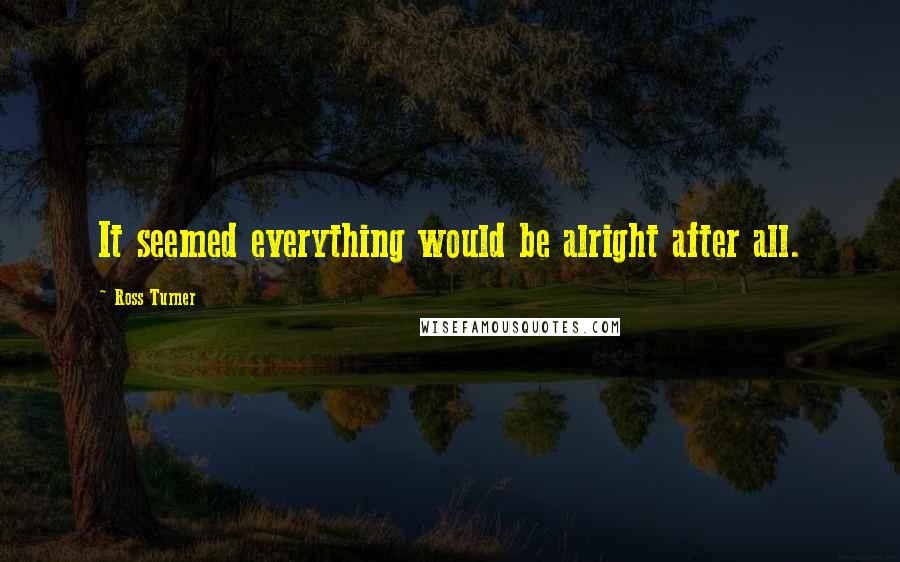 Ross Turner Quotes: It seemed everything would be alright after all.