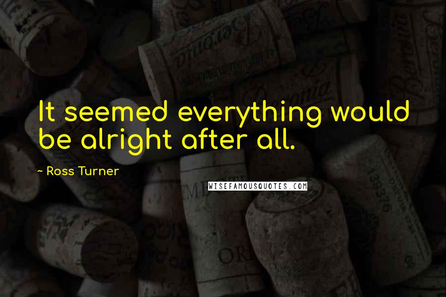 Ross Turner Quotes: It seemed everything would be alright after all.