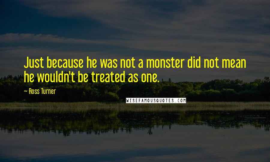 Ross Turner Quotes: Just because he was not a monster did not mean he wouldn't be treated as one.