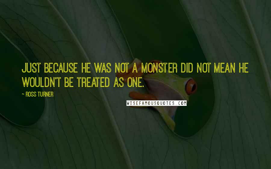 Ross Turner Quotes: Just because he was not a monster did not mean he wouldn't be treated as one.