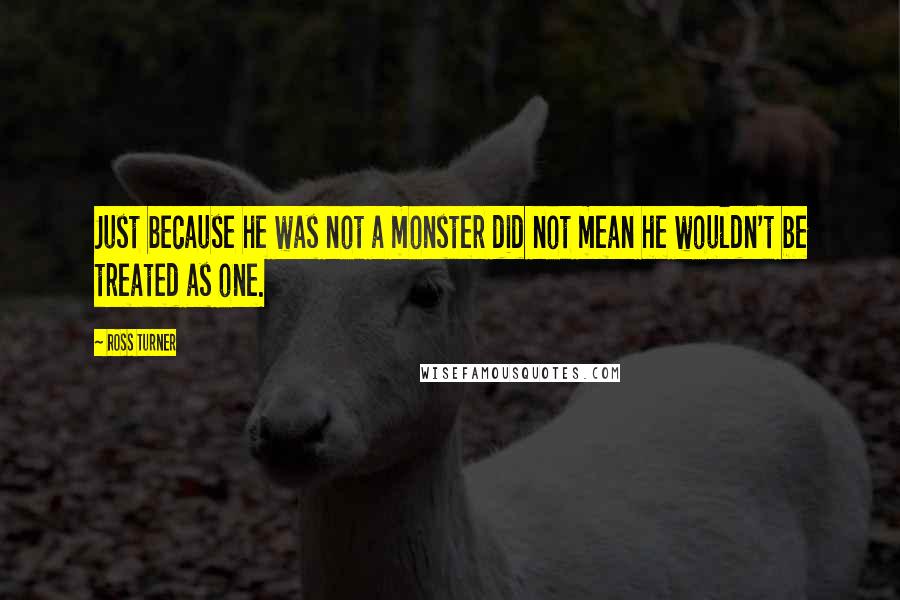 Ross Turner Quotes: Just because he was not a monster did not mean he wouldn't be treated as one.