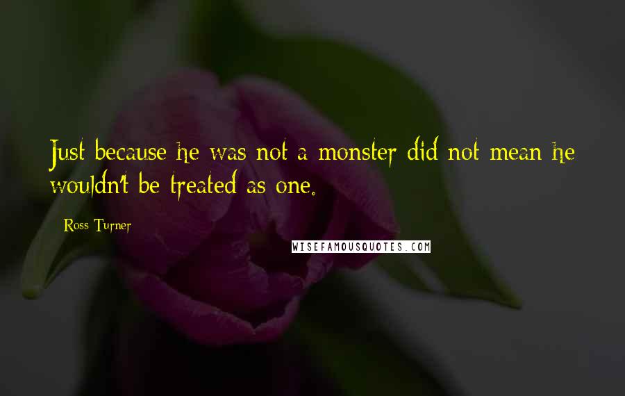 Ross Turner Quotes: Just because he was not a monster did not mean he wouldn't be treated as one.