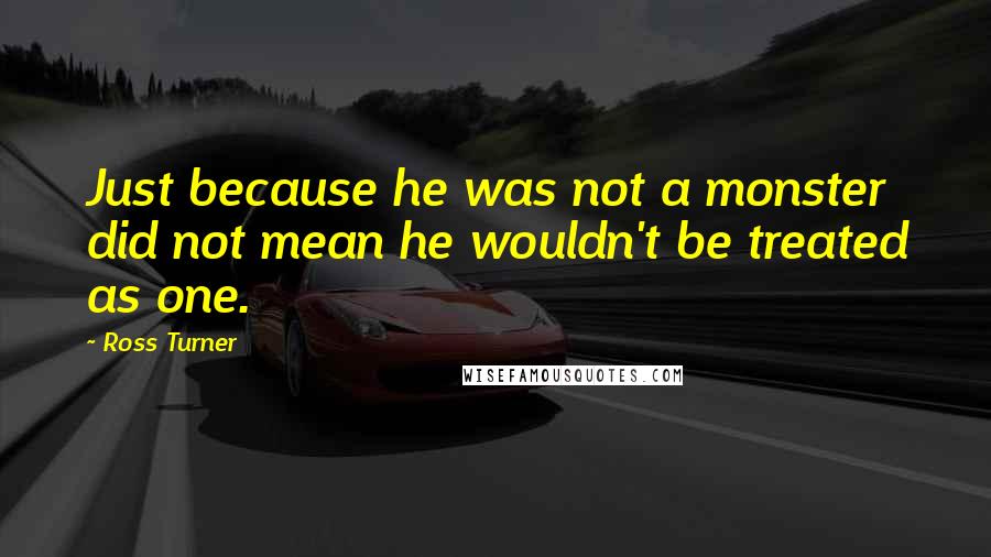 Ross Turner Quotes: Just because he was not a monster did not mean he wouldn't be treated as one.