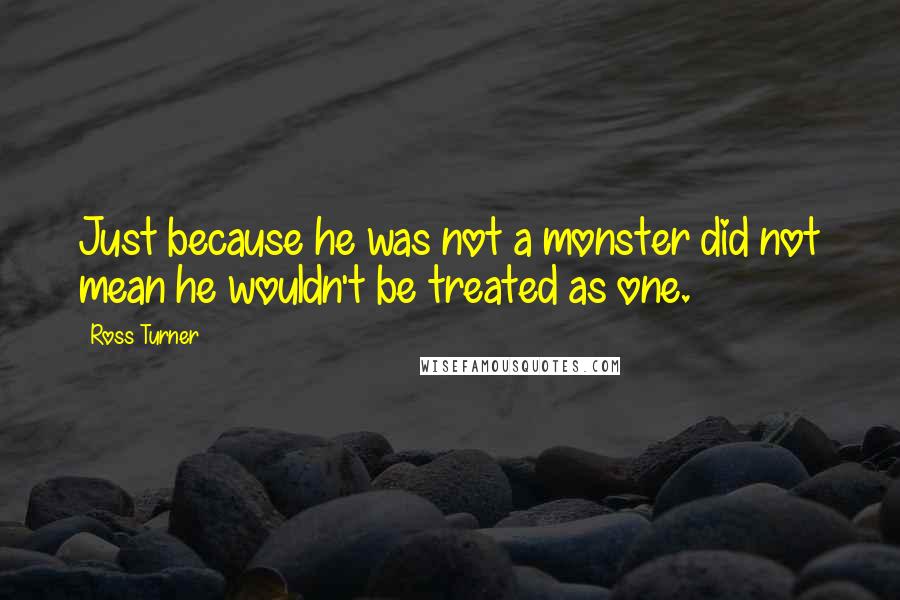 Ross Turner Quotes: Just because he was not a monster did not mean he wouldn't be treated as one.