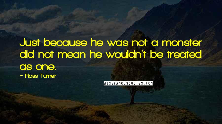 Ross Turner Quotes: Just because he was not a monster did not mean he wouldn't be treated as one.