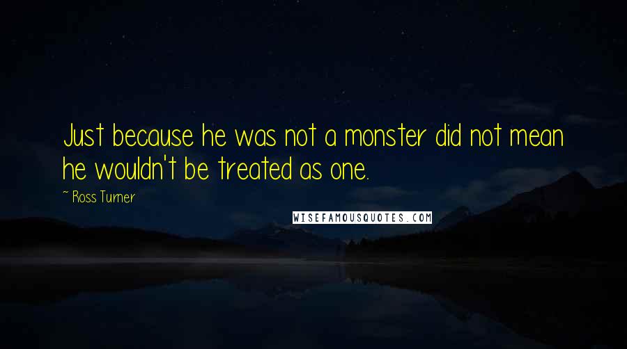 Ross Turner Quotes: Just because he was not a monster did not mean he wouldn't be treated as one.