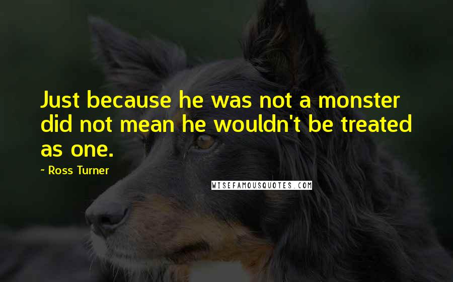 Ross Turner Quotes: Just because he was not a monster did not mean he wouldn't be treated as one.