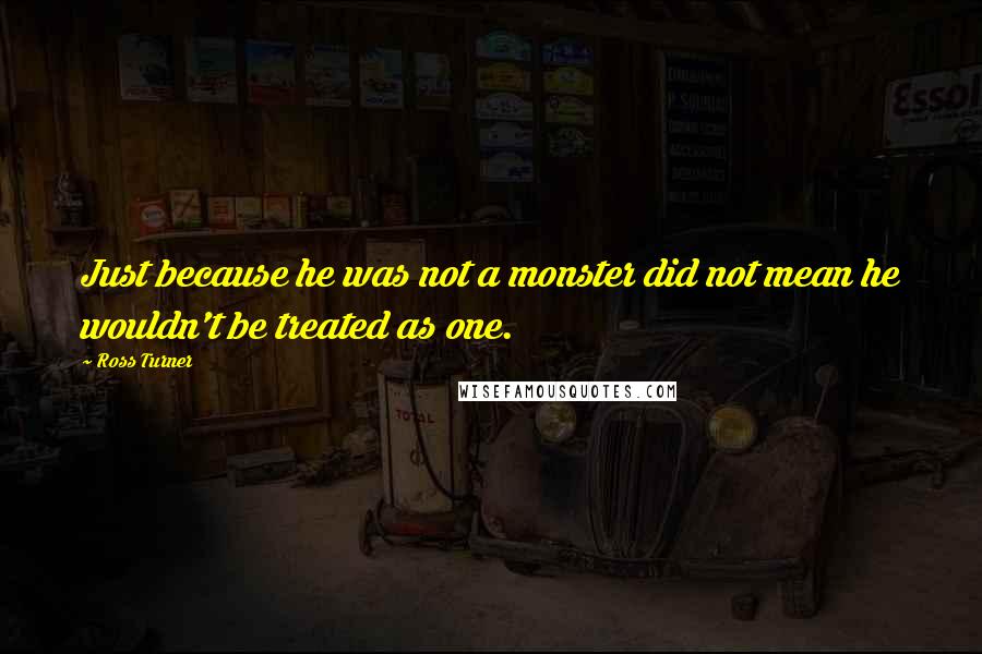 Ross Turner Quotes: Just because he was not a monster did not mean he wouldn't be treated as one.