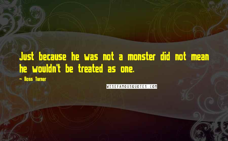 Ross Turner Quotes: Just because he was not a monster did not mean he wouldn't be treated as one.