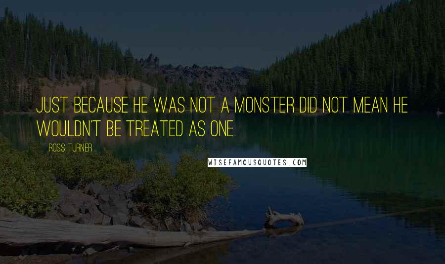 Ross Turner Quotes: Just because he was not a monster did not mean he wouldn't be treated as one.