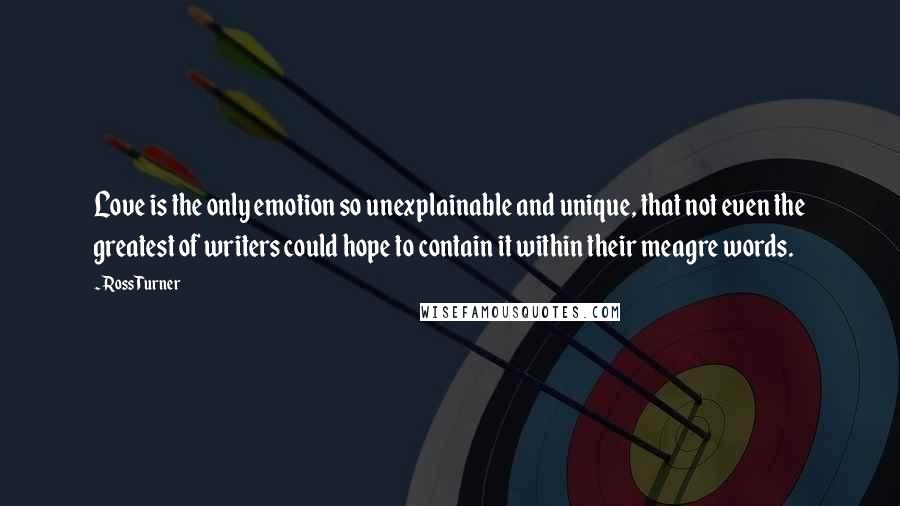 Ross Turner Quotes: Love is the only emotion so unexplainable and unique, that not even the greatest of writers could hope to contain it within their meagre words.