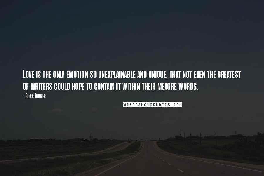 Ross Turner Quotes: Love is the only emotion so unexplainable and unique, that not even the greatest of writers could hope to contain it within their meagre words.