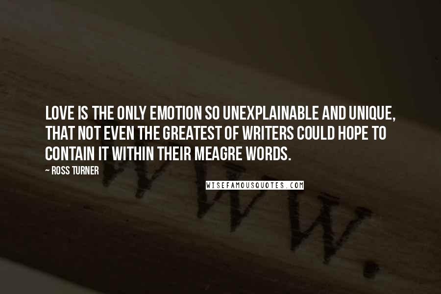 Ross Turner Quotes: Love is the only emotion so unexplainable and unique, that not even the greatest of writers could hope to contain it within their meagre words.