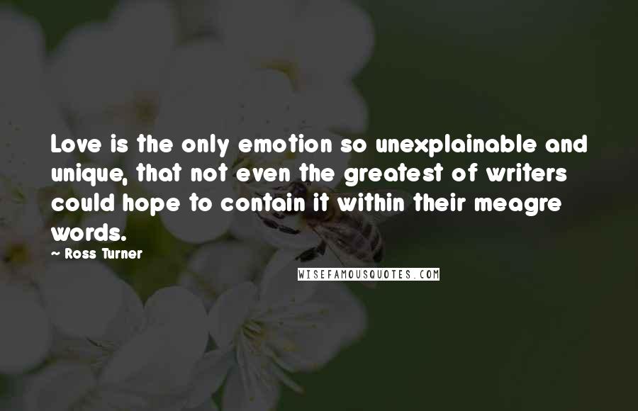 Ross Turner Quotes: Love is the only emotion so unexplainable and unique, that not even the greatest of writers could hope to contain it within their meagre words.