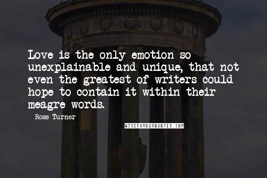 Ross Turner Quotes: Love is the only emotion so unexplainable and unique, that not even the greatest of writers could hope to contain it within their meagre words.