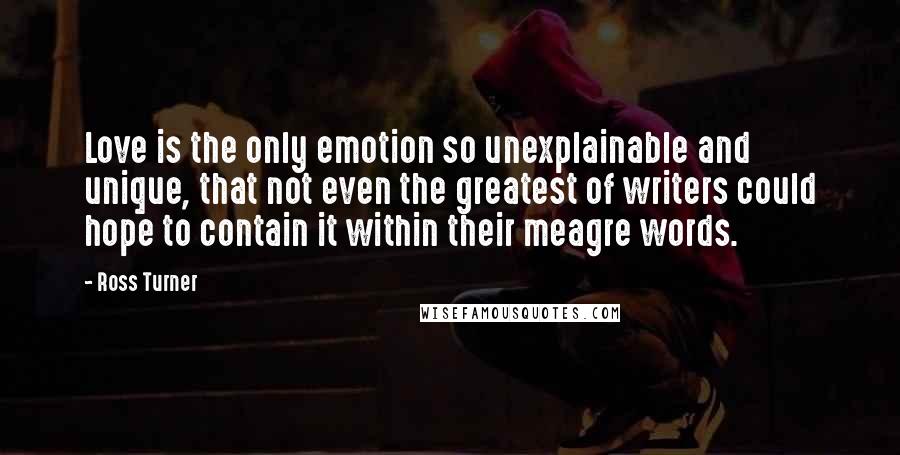 Ross Turner Quotes: Love is the only emotion so unexplainable and unique, that not even the greatest of writers could hope to contain it within their meagre words.