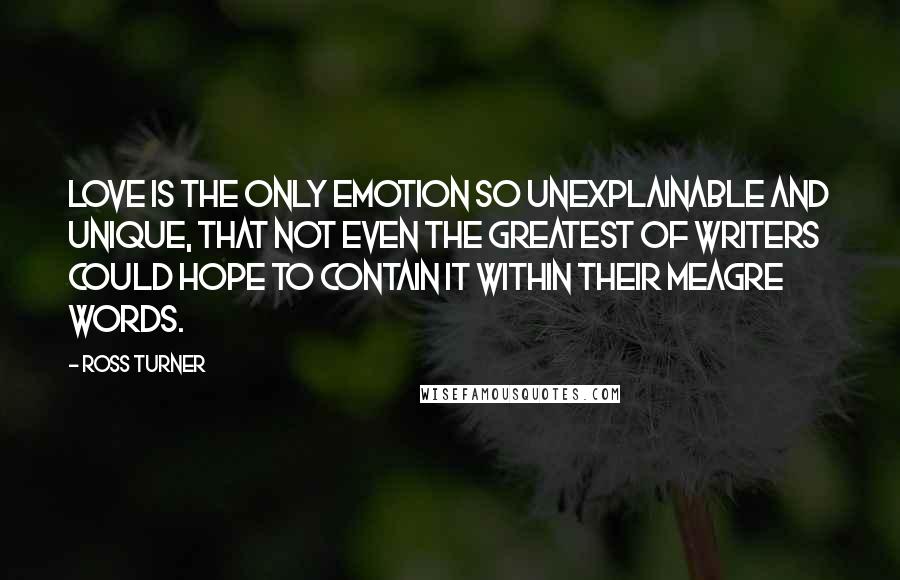 Ross Turner Quotes: Love is the only emotion so unexplainable and unique, that not even the greatest of writers could hope to contain it within their meagre words.