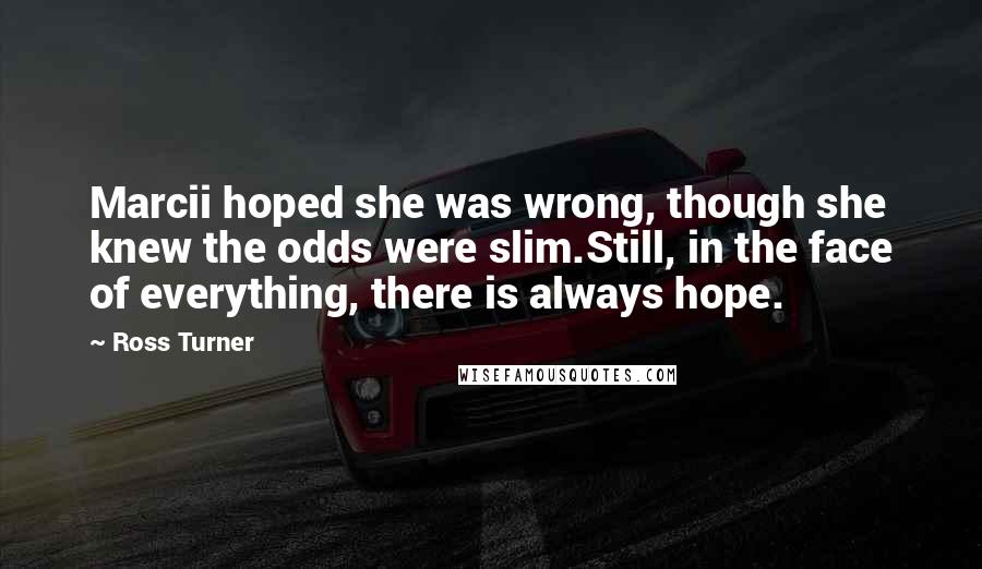 Ross Turner Quotes: Marcii hoped she was wrong, though she knew the odds were slim.Still, in the face of everything, there is always hope.