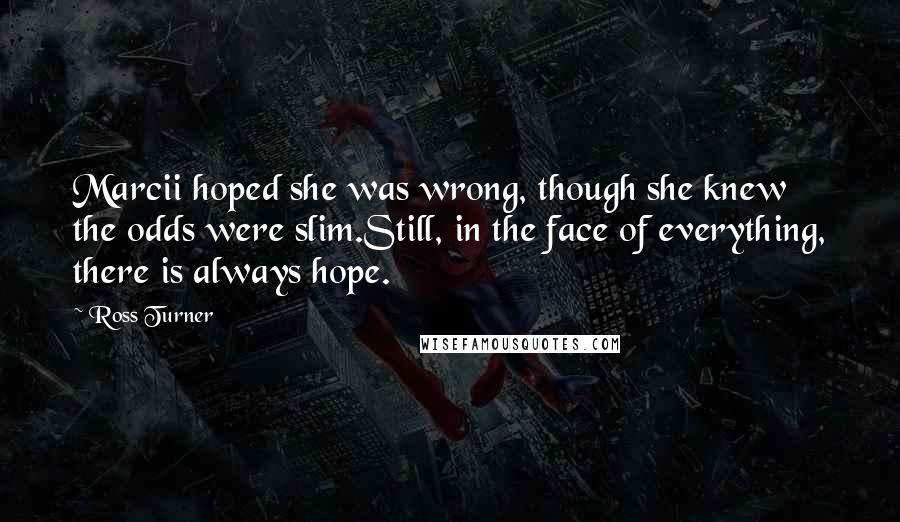 Ross Turner Quotes: Marcii hoped she was wrong, though she knew the odds were slim.Still, in the face of everything, there is always hope.