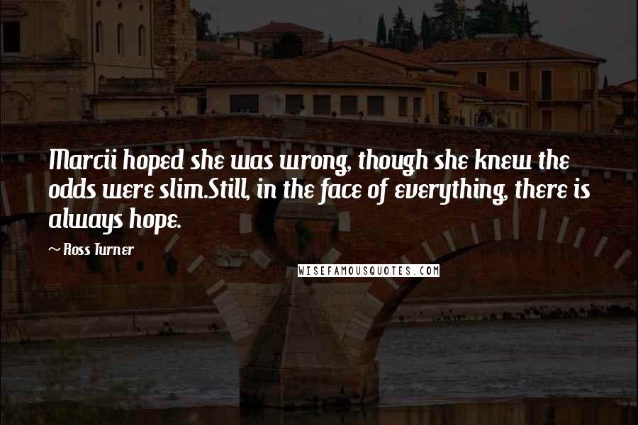 Ross Turner Quotes: Marcii hoped she was wrong, though she knew the odds were slim.Still, in the face of everything, there is always hope.