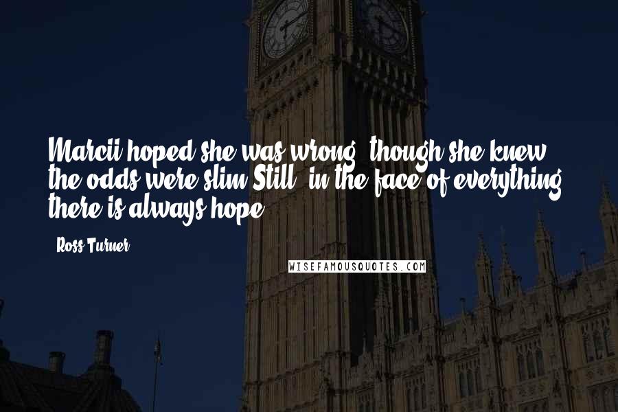 Ross Turner Quotes: Marcii hoped she was wrong, though she knew the odds were slim.Still, in the face of everything, there is always hope.