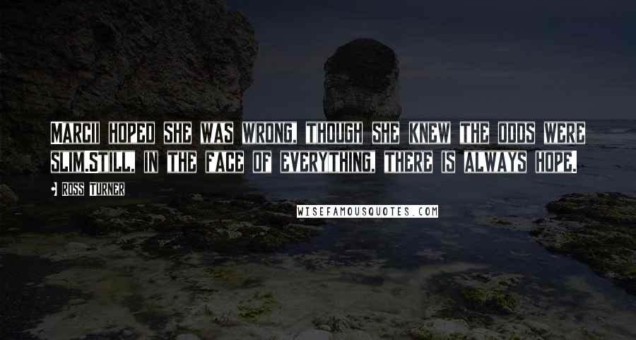 Ross Turner Quotes: Marcii hoped she was wrong, though she knew the odds were slim.Still, in the face of everything, there is always hope.