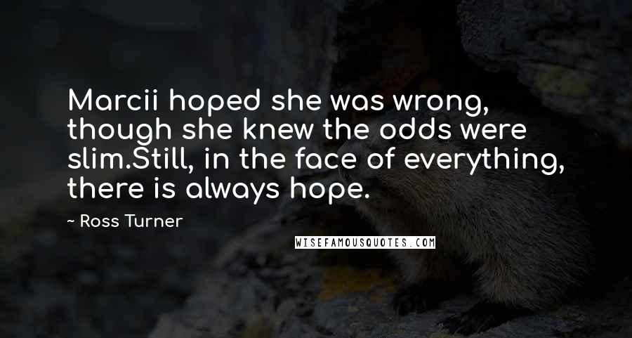 Ross Turner Quotes: Marcii hoped she was wrong, though she knew the odds were slim.Still, in the face of everything, there is always hope.