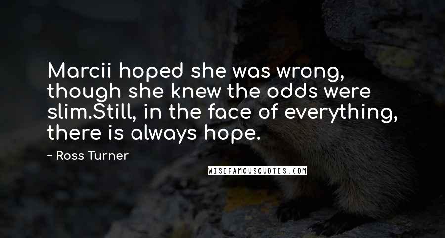 Ross Turner Quotes: Marcii hoped she was wrong, though she knew the odds were slim.Still, in the face of everything, there is always hope.