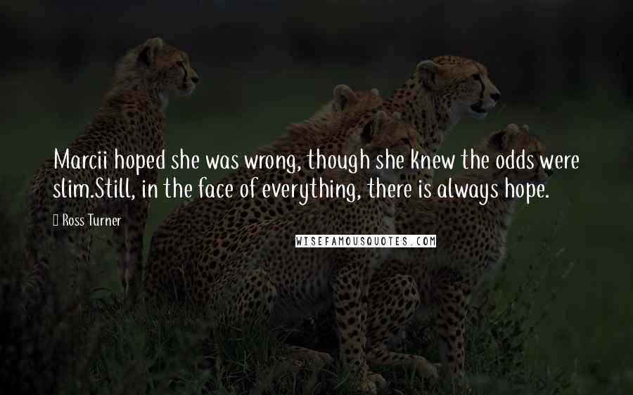 Ross Turner Quotes: Marcii hoped she was wrong, though she knew the odds were slim.Still, in the face of everything, there is always hope.