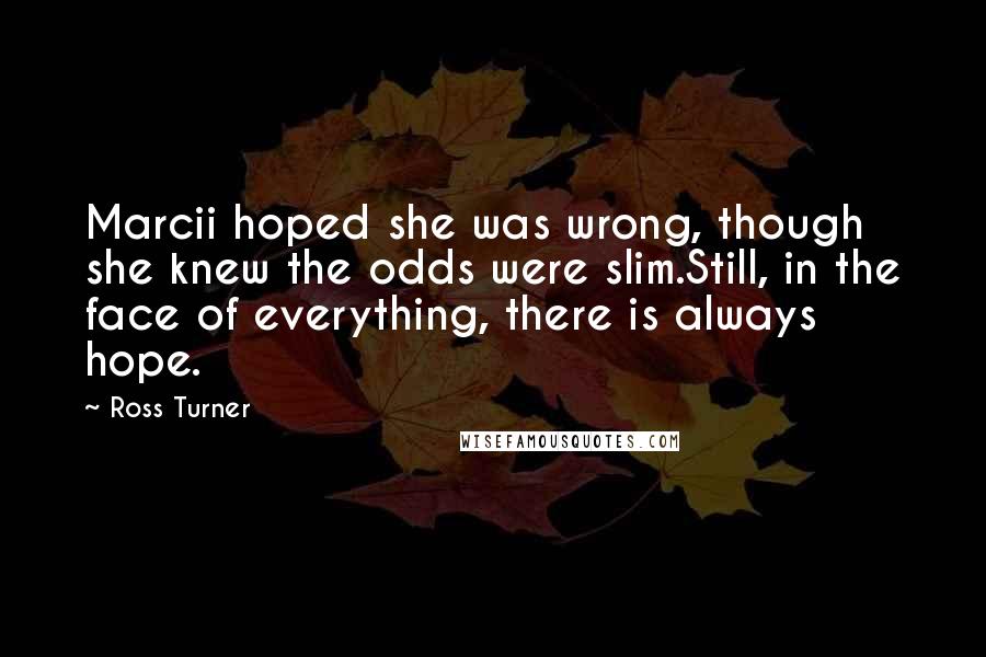 Ross Turner Quotes: Marcii hoped she was wrong, though she knew the odds were slim.Still, in the face of everything, there is always hope.