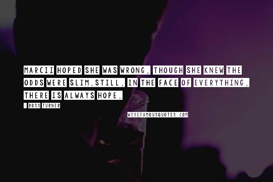 Ross Turner Quotes: Marcii hoped she was wrong, though she knew the odds were slim.Still, in the face of everything, there is always hope.