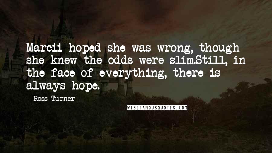 Ross Turner Quotes: Marcii hoped she was wrong, though she knew the odds were slim.Still, in the face of everything, there is always hope.