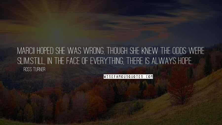 Ross Turner Quotes: Marcii hoped she was wrong, though she knew the odds were slim.Still, in the face of everything, there is always hope.