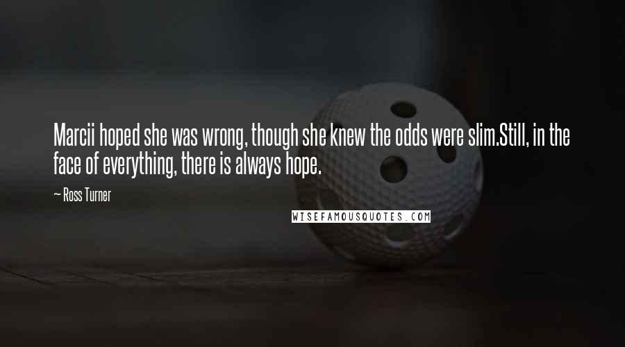 Ross Turner Quotes: Marcii hoped she was wrong, though she knew the odds were slim.Still, in the face of everything, there is always hope.