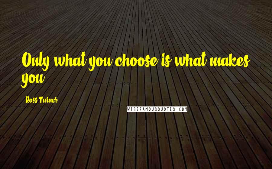 Ross Turner Quotes: Only what you choose is what makes you.