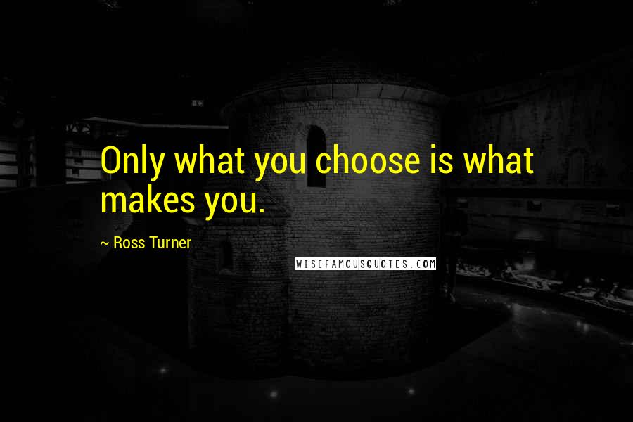 Ross Turner Quotes: Only what you choose is what makes you.