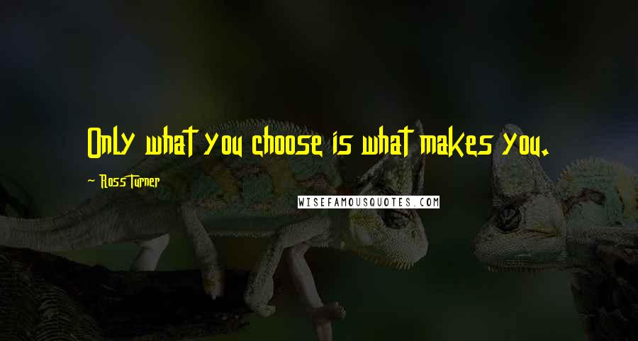 Ross Turner Quotes: Only what you choose is what makes you.