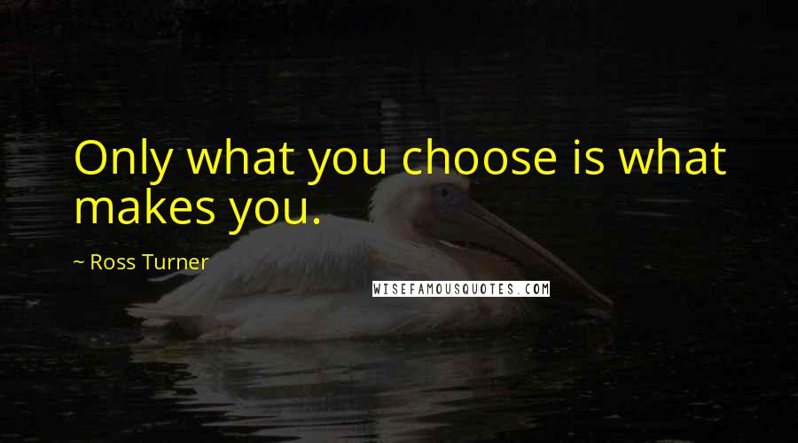 Ross Turner Quotes: Only what you choose is what makes you.