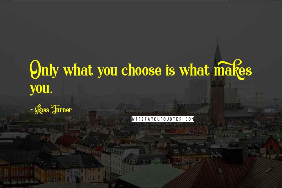 Ross Turner Quotes: Only what you choose is what makes you.