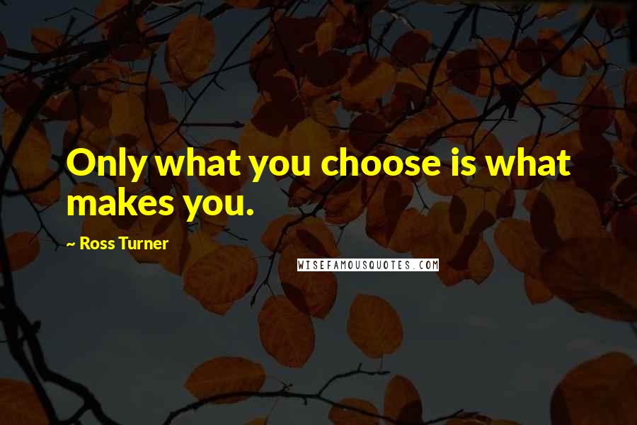 Ross Turner Quotes: Only what you choose is what makes you.