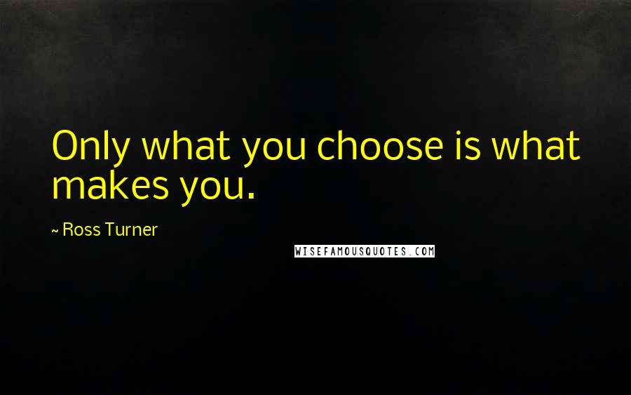 Ross Turner Quotes: Only what you choose is what makes you.