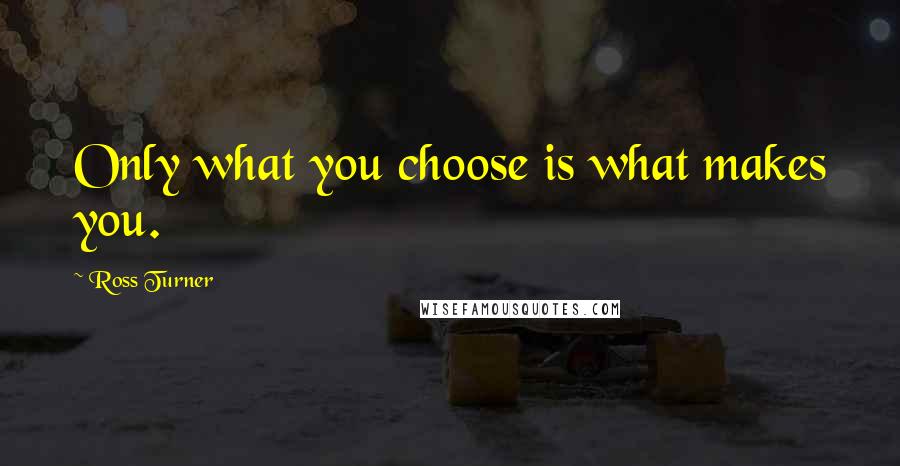 Ross Turner Quotes: Only what you choose is what makes you.